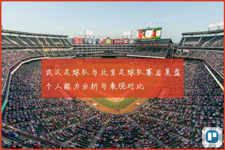 武汉足球队与北京足球队赛后复盘个人能力分析与表现对比