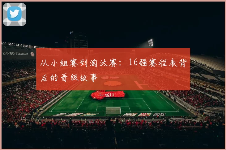 从小组赛到淘汰赛：16强赛程表背后的晋级故事