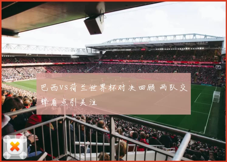 巴西vs荷兰世界杯对决回顾 两队交锋看点引关注