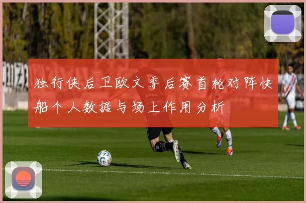 独行侠后卫欧文季后赛首轮对阵快船个人数据与场上作用分析