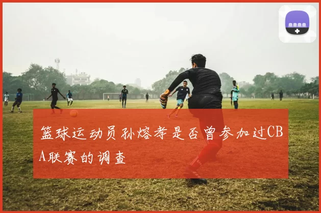 篮球运动员孙熔孝是否曾参加过CBA联赛的调查