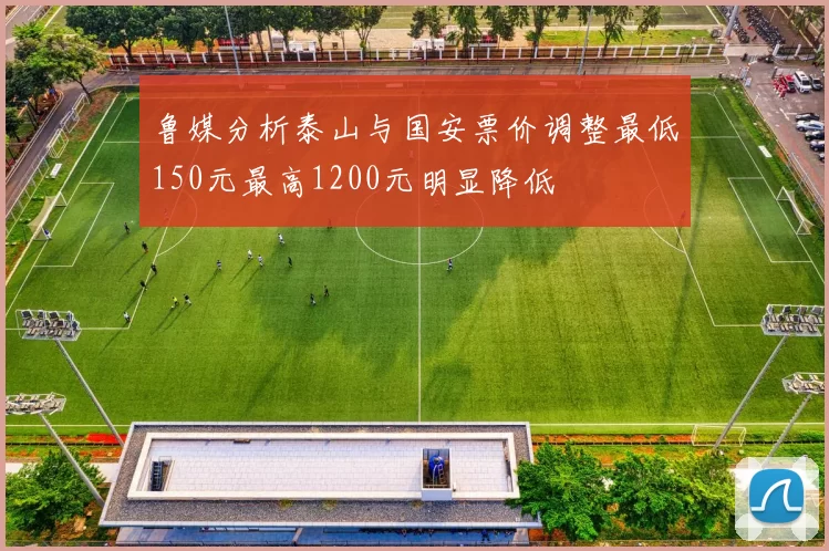 鲁媒分析泰山与国安票价调整最低150元最高1200元明显降低