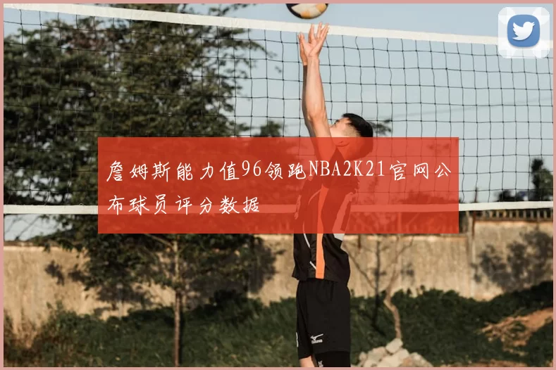 詹姆斯能力值96领跑NBA2K21官网公布球员评分数据