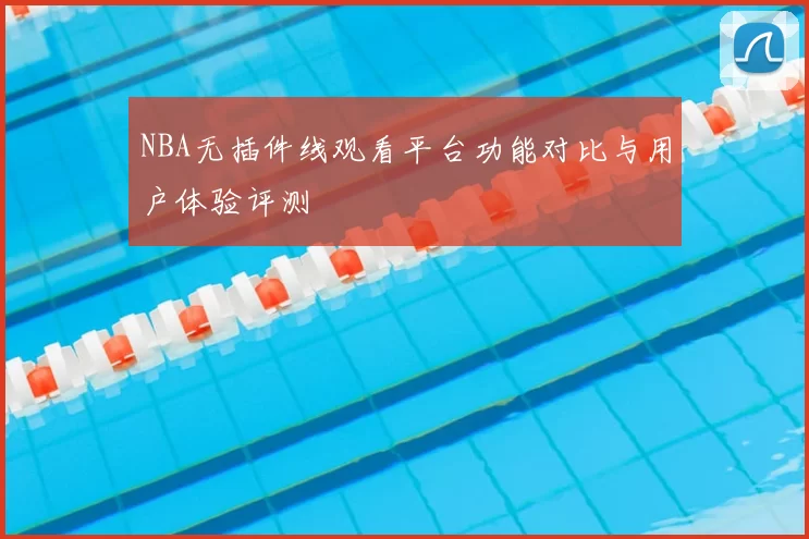 NBA无插件线观看平台功能对比与用户体验评测