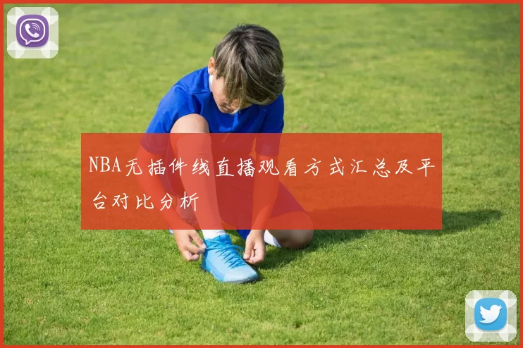NBA无插件线直播观看方式汇总及平台对比分析