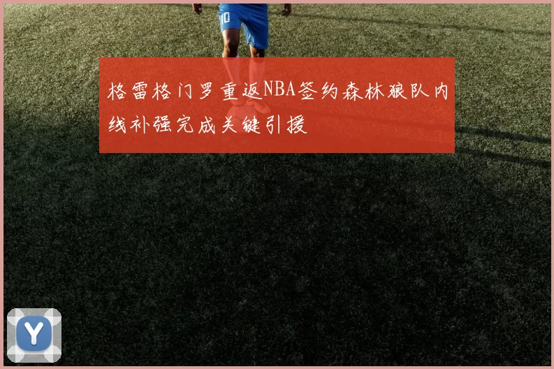 格雷格门罗重返NBA签约森林狼队内线补强完成关键引援