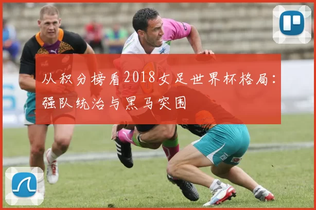 从积分榜看2018女足世界杯格局:强队统治与黑马突围