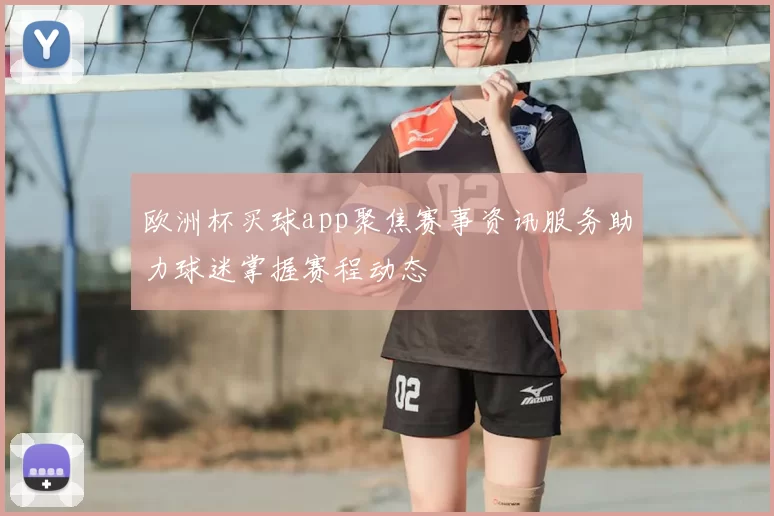 欧洲杯买球app聚焦赛事资讯服务助力球迷掌握赛程动态