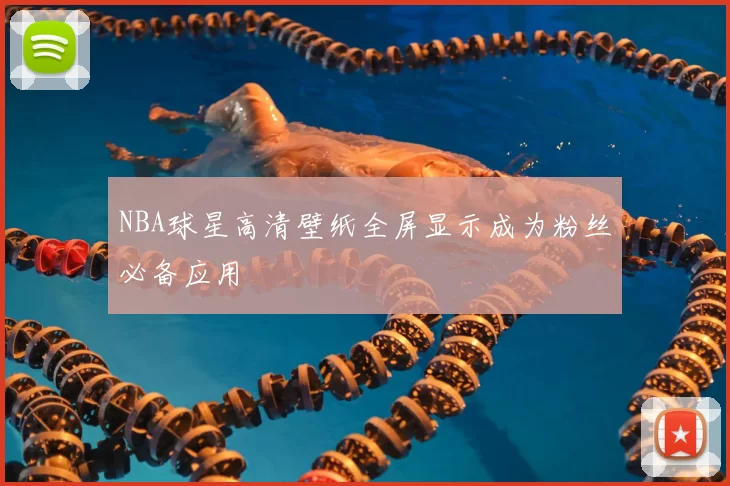 NBA球星高清壁纸全屏显示成为粉丝必备应用