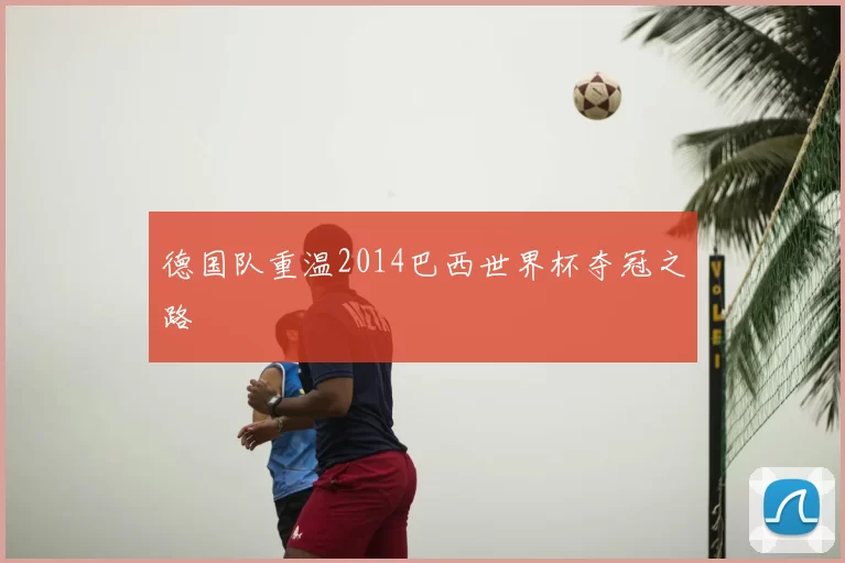 德国队重温2014巴西世界杯夺冠之路