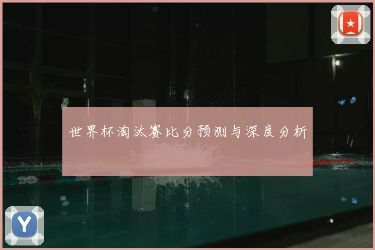 世界杯淘汰赛比分预测与深度分析