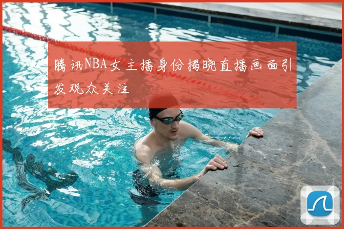 腾讯NBA女主播身份揭晓直播画面引发观众关注