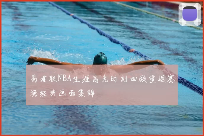易建联NBA生涯高光时刻回顾重返赛场经典画面集锦
