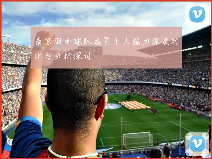 南京羽毛球队成员个人能力深度对比与分析探讨