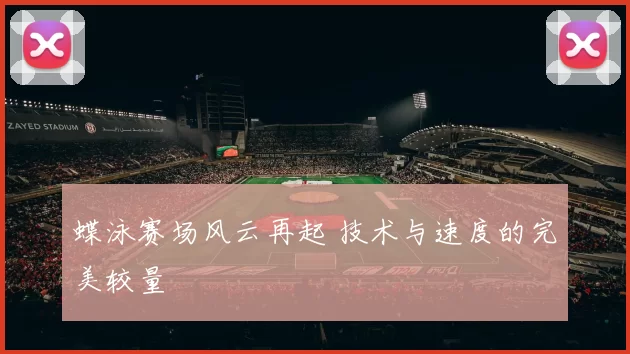 蝶泳赛场风云再起 技术与速度的完美较量