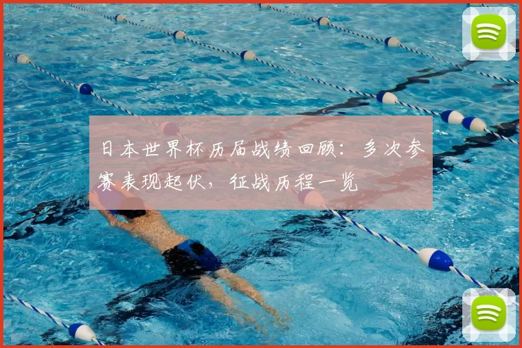 日本世界杯历届战绩回顾:多次参赛表现起伏,征战历程一览