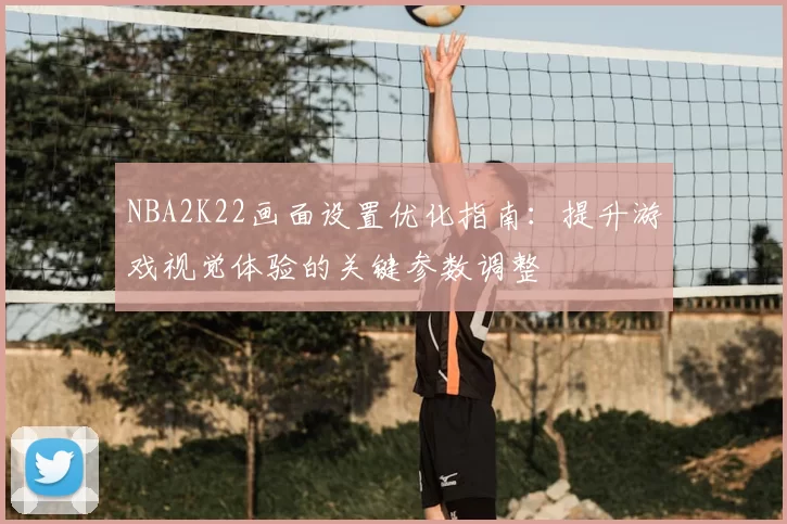 NBA2K22画面设置优化指南：提升游戏视觉体验的关键参数调整