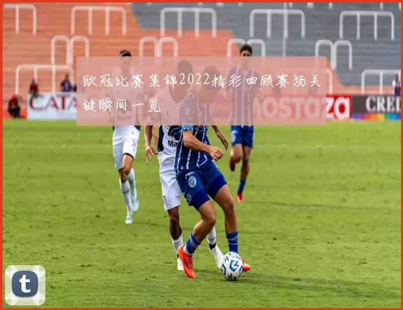 欧冠比赛集锦2022精彩回顾赛场关键瞬间一览