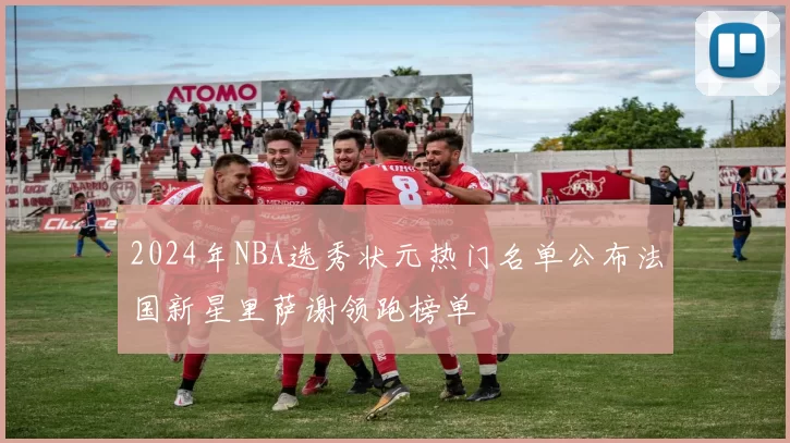 2024年NBA选秀状元热门名单公布法国新星里萨谢领跑榜单