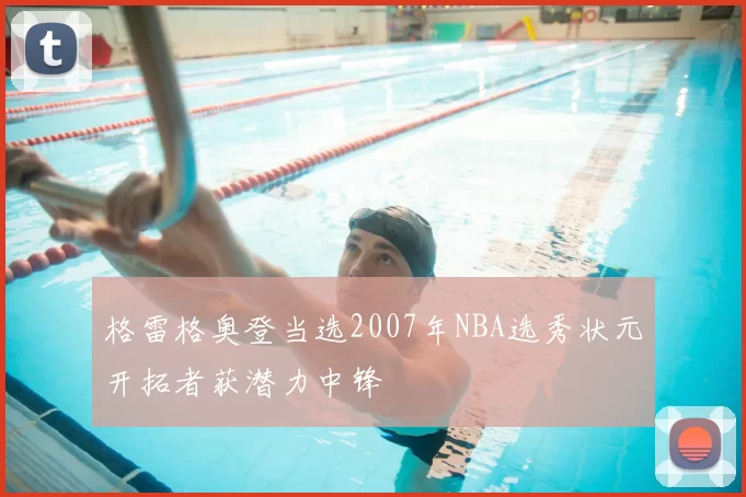 格雷格奥登当选2007年NBA选秀状元开拓者获潜力中锋