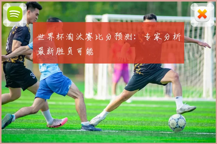 世界杯淘汰赛比分预测:专家分析最新胜负可能