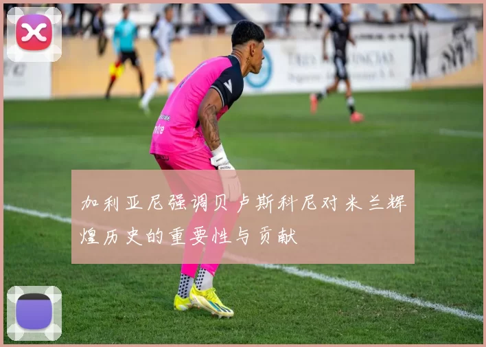 加利亚尼强调贝卢斯科尼对米兰辉煌历史的重要性与贡献