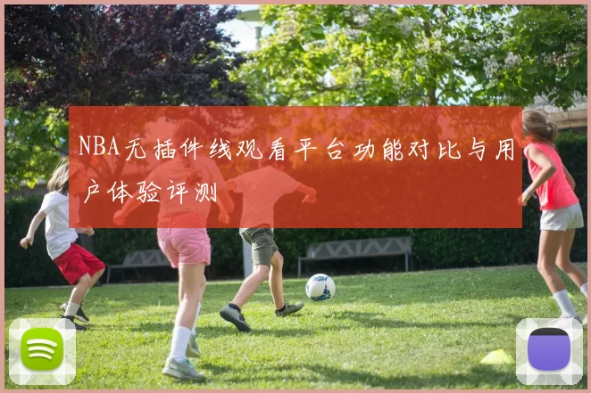 NBA无插件线观看平台功能对比与用户体验评测