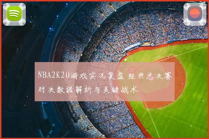NBA2K20游戏实况复盘 经典总决赛对决数据解析与关键战术