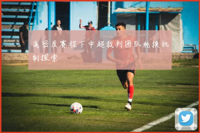 高密度赛程下中超裁判团队轮换机制探索