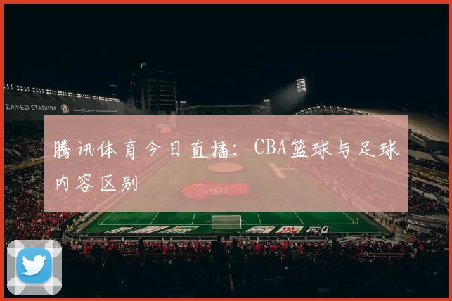 腾讯体育今日直播:CBA篮球与足球内容区别