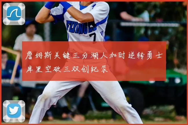 詹姆斯关键三分湖人加时逆转勇士库里空砍三双创纪录