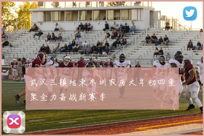 武汉三镇结束冬训农历大年初四重聚全力备战新赛季