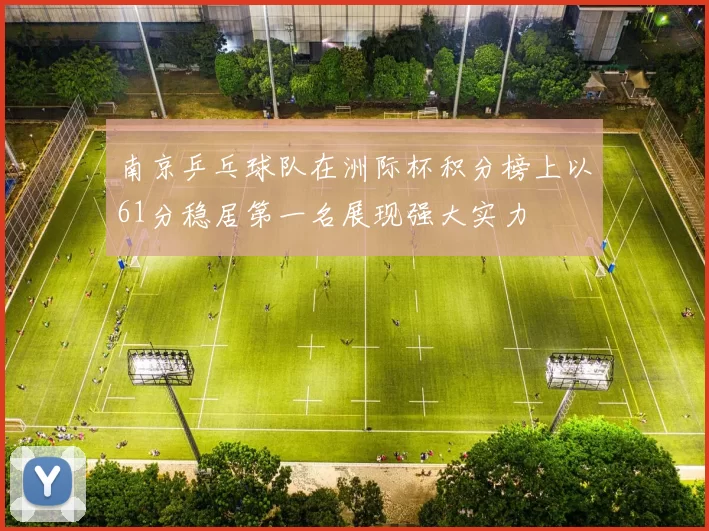南京乒乓球队在洲际杯积分榜上以61分稳居第一名展现强大实力