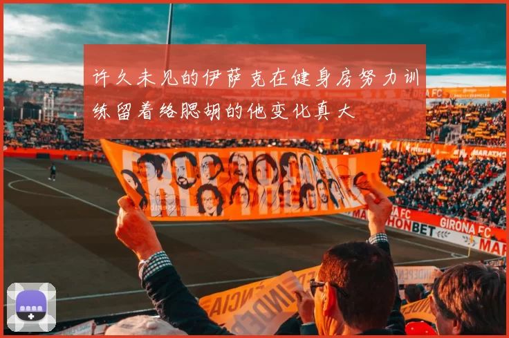 许久未见的伊萨克在健身房努力训练留着络腮胡的他变化真大