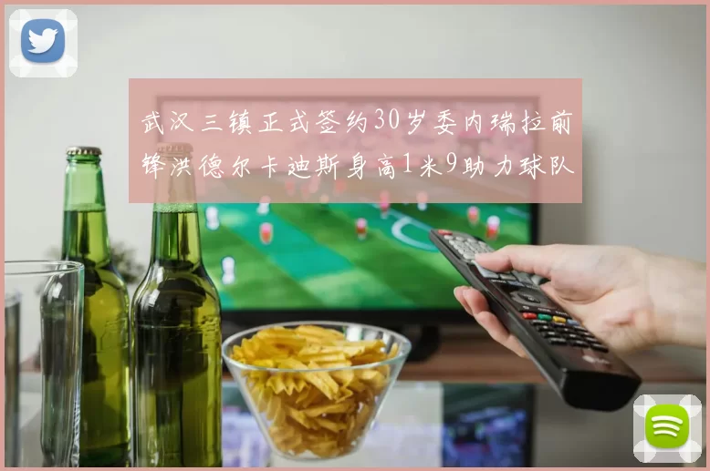 武汉三镇正式签约30岁委内瑞拉前锋洪德尔卡迪斯身高1米9助力球队新赛季