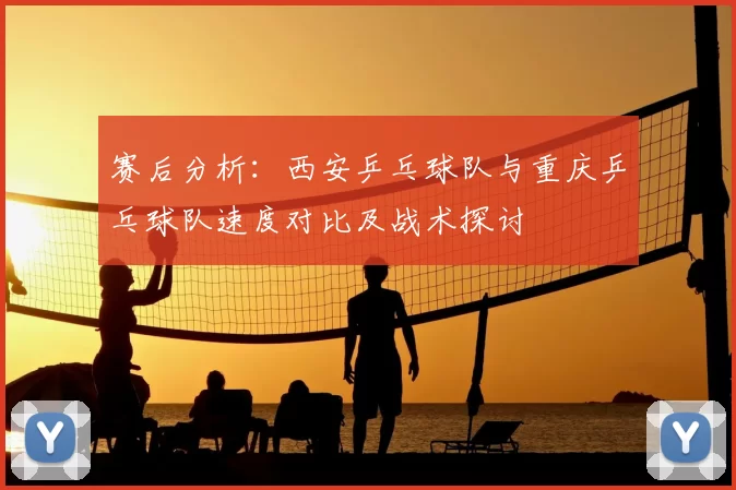 赛后分析：西安乒乓球队与重庆乒乓球队速度对比及战术探讨
