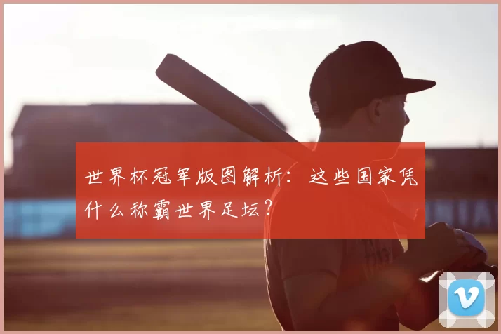 世界杯冠军版图解析:这些国家凭什么称霸世界足坛?