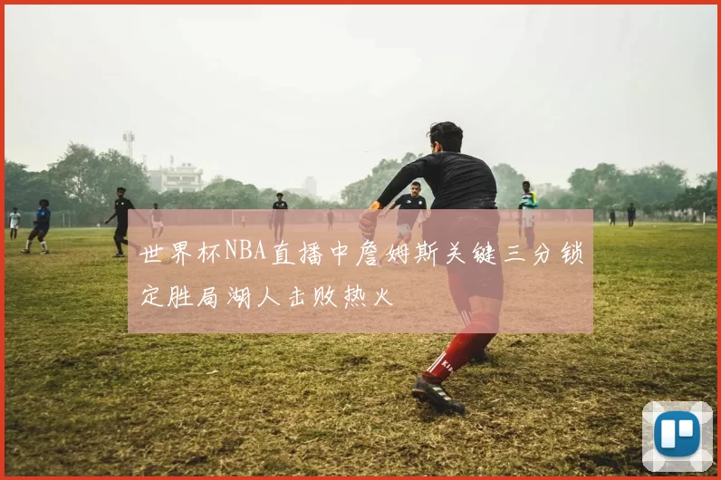 世界杯NBA直播中詹姆斯关键三分锁定胜局湖人击败热火