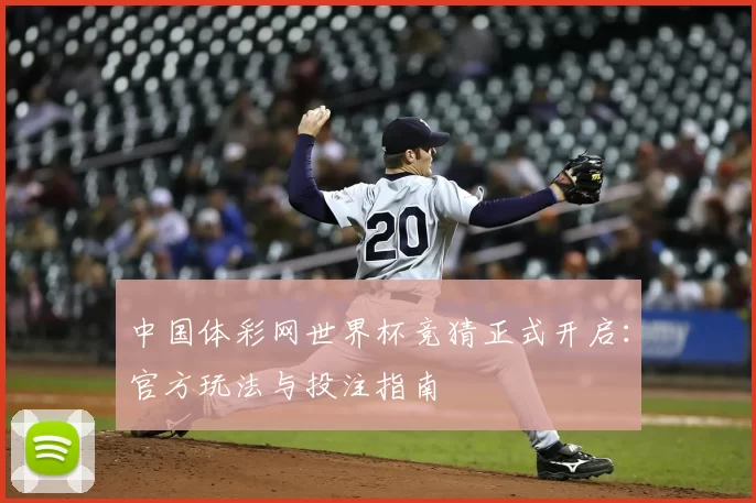 中国体彩网世界杯竞猜正式开启:官方玩法与投注指南