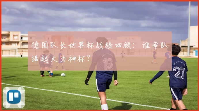德国队长世界杯战绩回顾:谁率队捧起大力神杯?