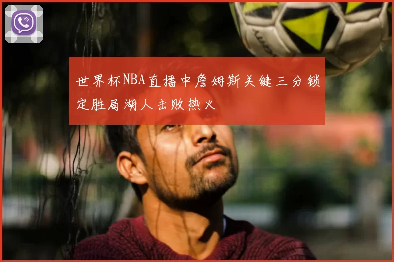 世界杯NBA直播中詹姆斯关键三分锁定胜局湖人击败热火