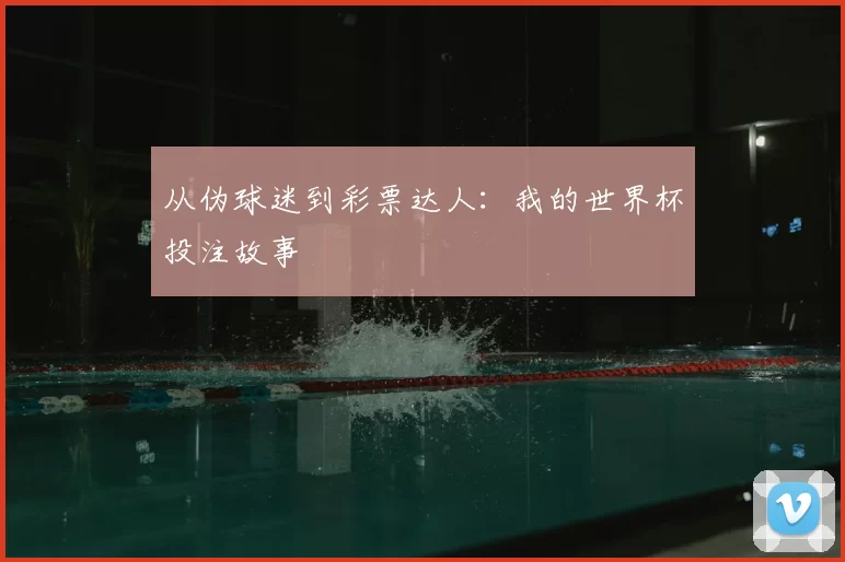从伪球迷到彩票达人：我的世界杯投注故事