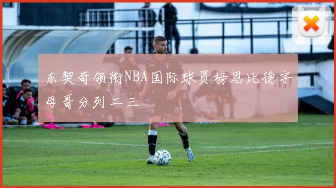 东契奇领衔NBA国际球员榜恩比德字母哥分列二三