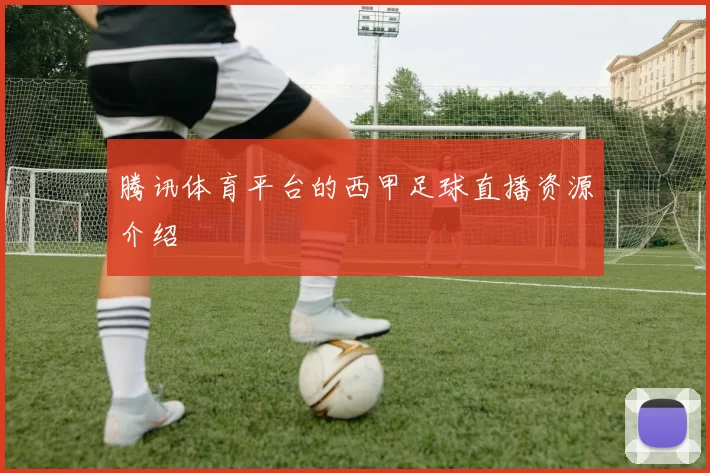 腾讯体育平台的西甲足球直播资源介绍