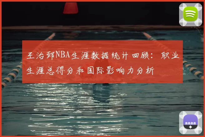 王治郅NBA生涯数据统计回顾:职业生涯总得分和国际影响力分析