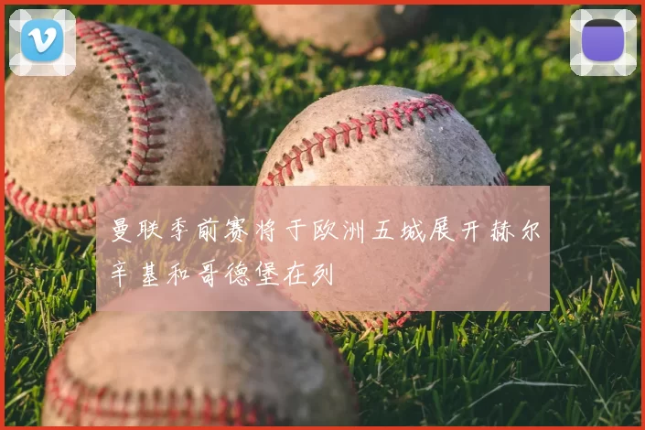 曼联季前赛将于欧洲五城展开赫尔辛基和哥德堡在列