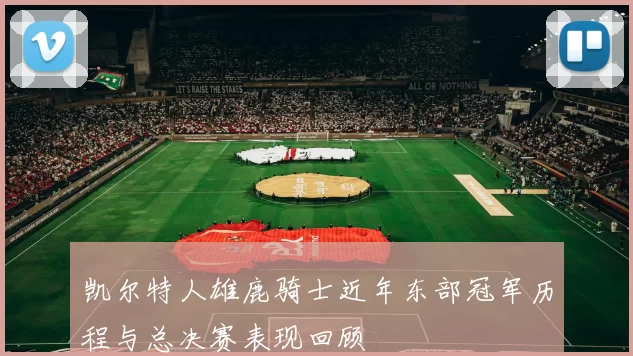 凯尔特人雄鹿骑士近年东部冠军历程与总决赛表现回顾