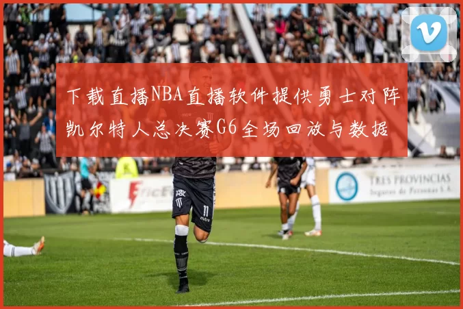 下载直播NBA直播软件提供勇士对阵凯尔特人总决赛G6全场回放与数据统计