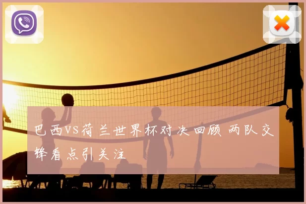 巴西vs荷兰世界杯对决回顾 两队交锋看点引关注