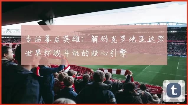 专访幕后英雄：解码克罗地亚这架世界杯战斗机的核心引擎